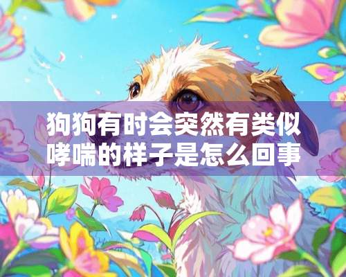 狗狗有时会突然有类似哮喘的样子是怎么回事？