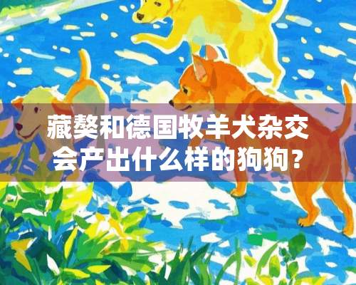 藏獒和德国牧羊犬杂交会产出什么样的狗狗？