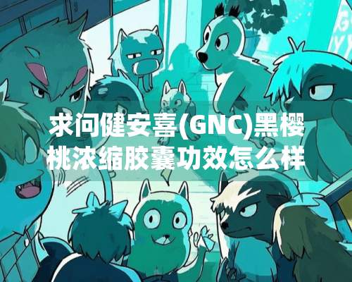 求问健安喜(GNC)黑樱桃浓缩胶囊功效怎么样