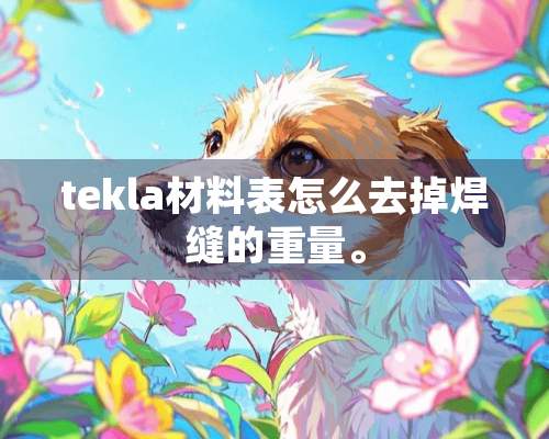 tekla材料表怎么去掉焊缝的重量。