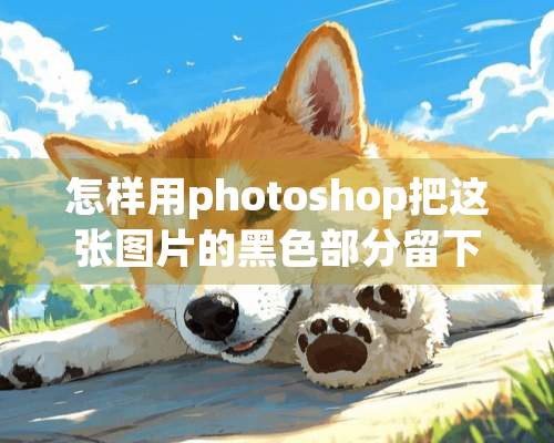 怎样用photoshop把这张图片的黑色部分留下