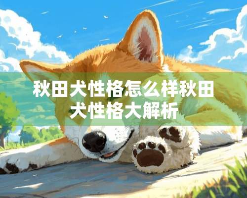 秋田犬性格怎么样秋田犬性格大解析