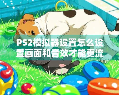 PS2模拟器设置怎么设置画面和音效才能更流畅？我的是PCSX2的