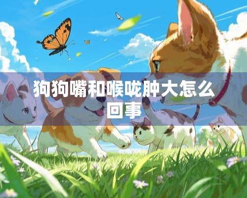 狗狗嘴和喉咙肿大怎么回事