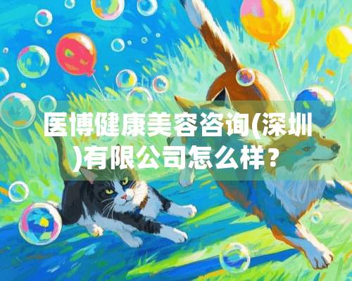 医博健康美容咨询(深圳)有限公司怎么样？