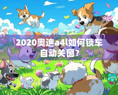 2020奥迪a4l如何锁车自动关窗？