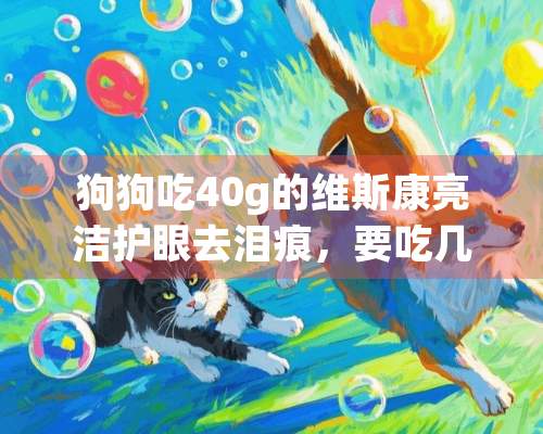 狗狗吃40g的维斯康亮洁护眼去泪痕，要吃几瓶了？