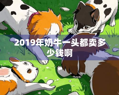 2019年奶牛一头都卖多少钱啊