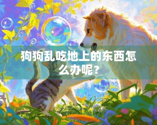 狗狗乱吃地上的东西怎么办呢？