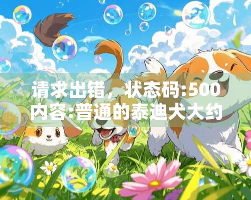 请求出错，状态码:500内容:普通的泰迪犬大约多少钱一只