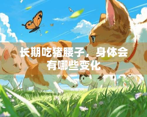 长期吃猪腰子，身体会有哪些变化