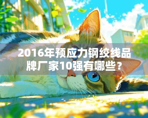 2016年预应力钢绞线品牌厂家10强有哪些？