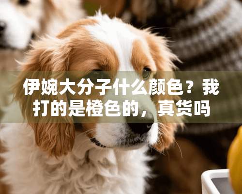 伊婉大分子什么颜色？我打的是橙色的，真货吗？