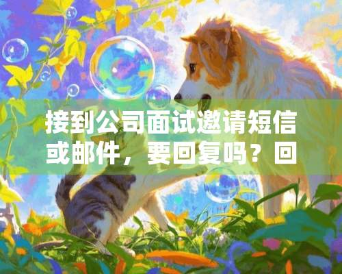 接到公司面试邀请短信或邮件，要回复吗？回复的话要回复什么？