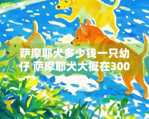 萨摩耶犬多少钱一只幼仔 萨摩耶犬大概在3000左右