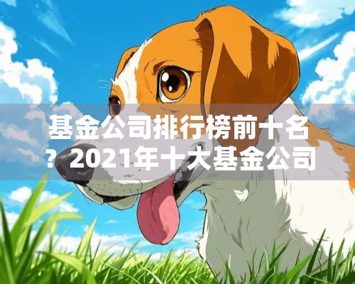 基金公司排行榜前十名？2021年十大基金公司排名