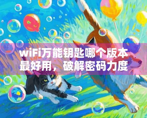 wiFi万能钥匙哪个版本最好用，**密码力度最强？