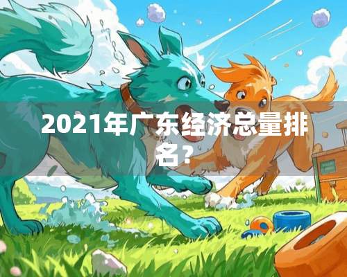 2021年广东经济总量排名？