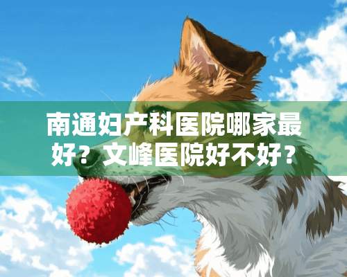 南通妇产科医院哪家最好？文峰医院好不好？