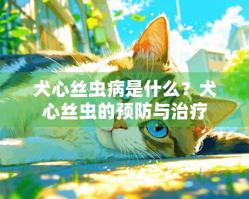 犬心丝虫病是什么？犬心丝虫的预防与治疗