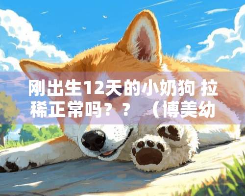 刚出生12天的小奶狗 拉稀正常吗？？ （博**犬）