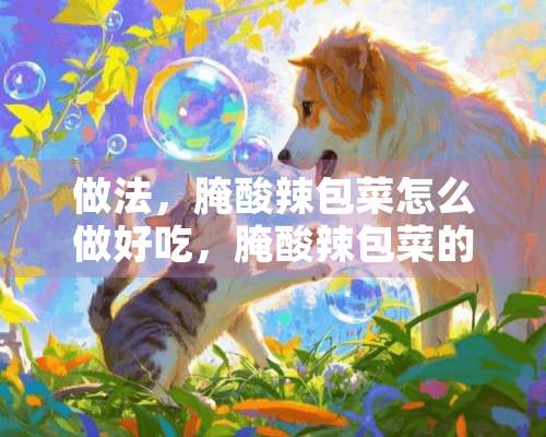 做法，腌酸辣包菜怎么做好吃，腌酸辣包菜的家常做法