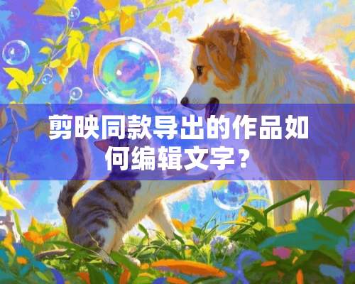 剪映同款导出的作品如何编辑文字？