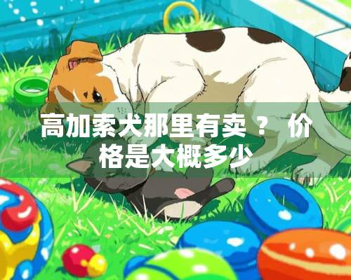 高加索犬那里有卖 ？ 价格是大概多少