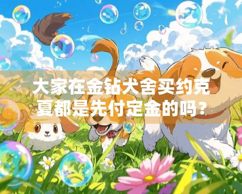 大家在金钻犬舍买约克夏都是先付定金的吗？