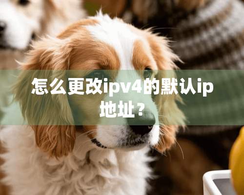 怎么更改ipv4的默认ip地址？