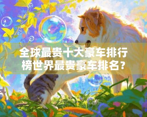 全球最贵十大豪车排行榜世界最贵豪车排名？