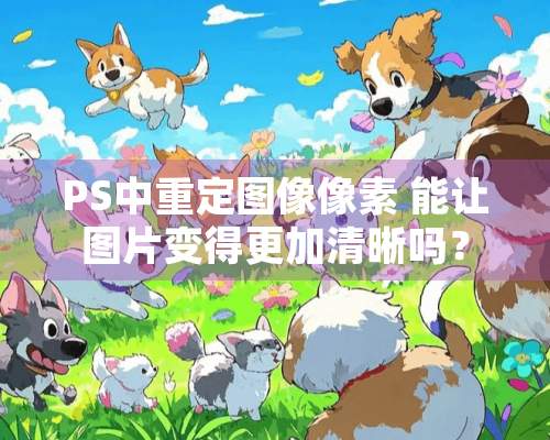 PS中重定图像像素 能让图片变得更加清晰吗？