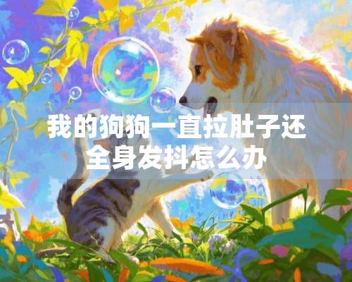 我的狗狗一直拉肚子还全身发抖怎么办