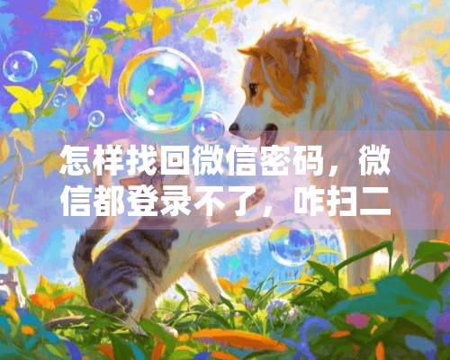 怎样找回微信密码，微信都登录不了，咋扫二维码？