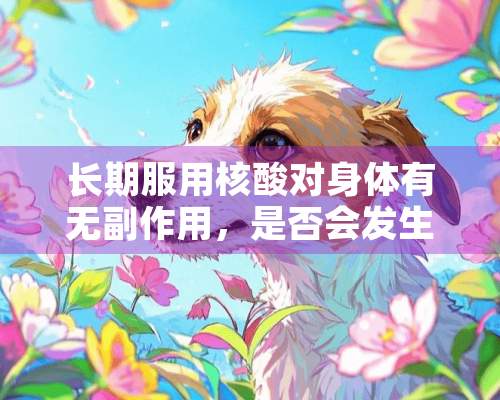 长期服用核酸对身体有无副作用，是否会发生累积中毒？