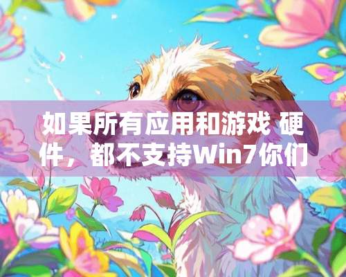 如果所有应用和游戏 硬件，都不支持Win7你们还会用吗？