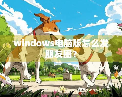 windows电脑版怎么发朋友圈？