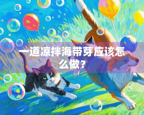 一道凉拌海带芽应该怎么做？