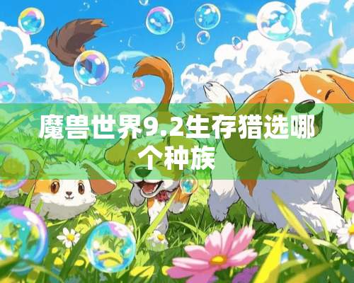 魔兽世界9.2生存猎选哪个种族