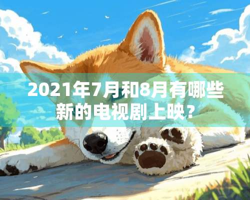 2021年7月和8月有哪些新的电视剧上映？