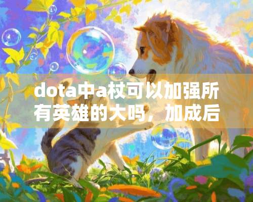 dota中a杖可以加强所有英雄的大吗，加成后都有什么效果，请解释一下，谢谢