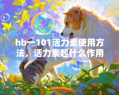 hb一101活力素使用方法，活力素起什么作用