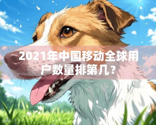 2021年中国移动全球用户数量排第几？