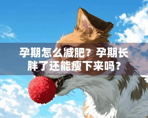 孕期怎么减肥？孕期长胖了还能瘦下来吗？