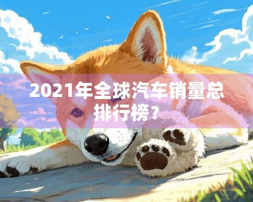 2021年全球汽车销量总排行榜？