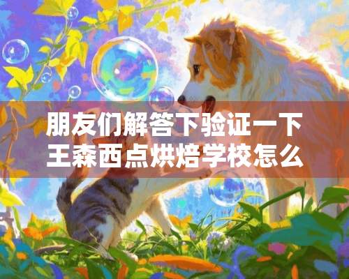 朋友们解答下验证一下王森西点烘焙学校怎么样？