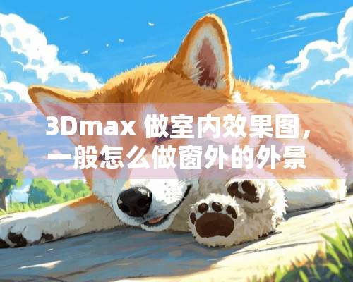 3Dmax 做室内效果图，一般怎么做窗外的外景？