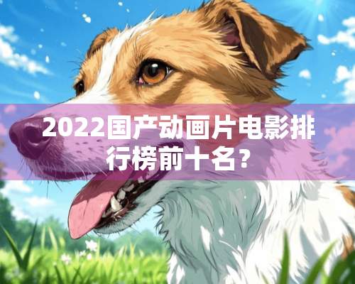 2022国产动画片电影排行榜前十名？