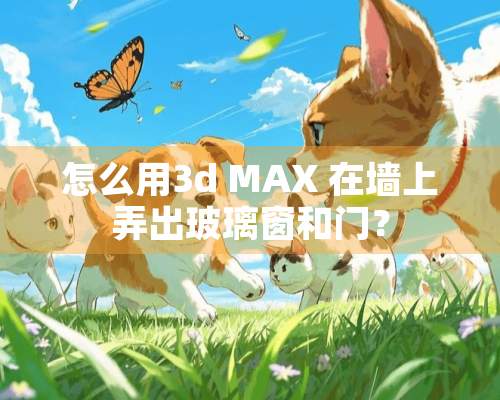 怎么用3d MAX 在墙上弄出玻璃窗和门？