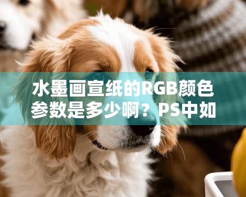 水墨画宣纸的RGB颜色参数是多少啊？PS中如何做出宣纸的效果？